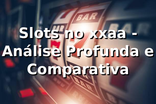 Slots no xxaa - Análise Profunda e Comparativa 📊